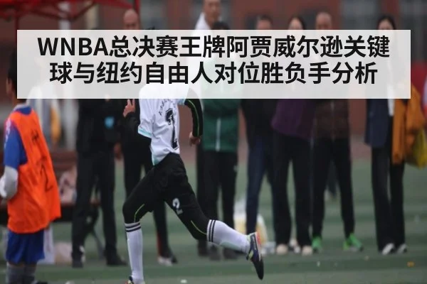WNBA总决赛王牌阿贾威尔逊关键球与纽约自由人对位胜负手分析