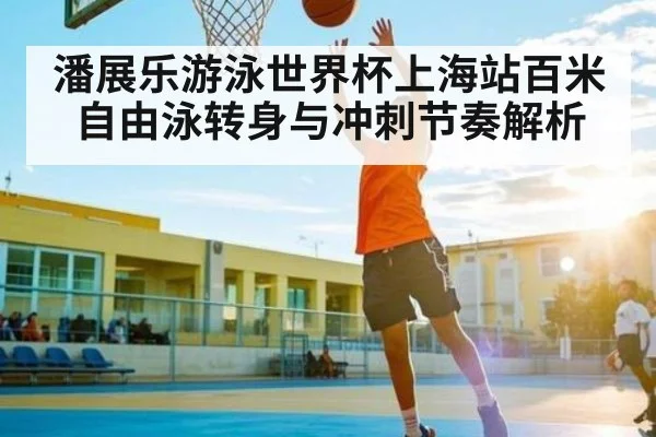 潘展乐游泳世界杯上海站百米自由泳转身与冲刺节奏解析