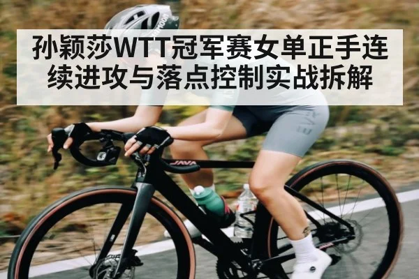 孙颖莎WTT冠军赛女单正手连续进攻与落点控制实战拆解