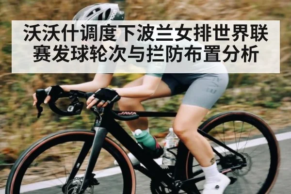 沃沃什调度下波兰女排世界联赛发球轮次与拦防布置分析